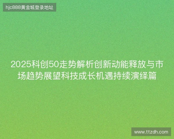 2025科创50走势解析创新动能释放与市场趋势展望科技成长机遇持续演绎篇