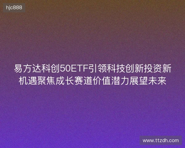 易方达科创50ETF引领科技创新投资新机遇聚焦成长赛道价值潜力展望未来
