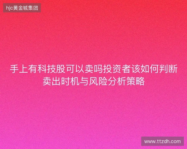 手上有科技股可以卖吗投资者该如何判断卖出时机与风险分析策略