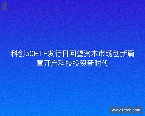 科创50ETF发行日回望资本市场创新篇章开启科技投资新时代