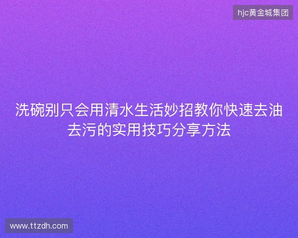 洗碗别只会用清水生活妙招教你快速去油去污的实用技巧分享方法