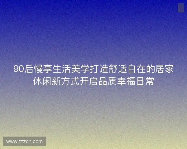 90后慢享生活美学打造舒适自在的居家休闲新方式开启品质幸福日常