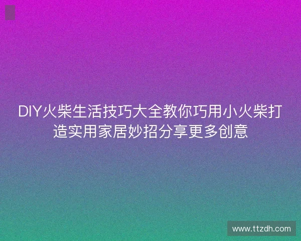 DIY火柴生活技巧大全教你巧用小火柴打造实用家居妙招分享更多创意