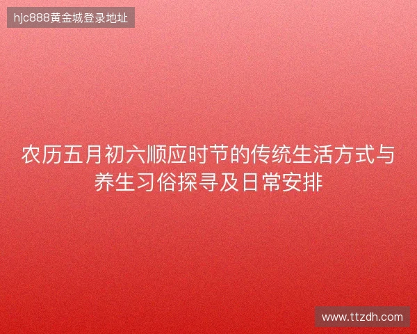 农历五月初六顺应时节的传统生活方式与养生习俗探寻及日常安排 农历五月初六顺应时节的传统生活方式与养生习俗探寻及日常安排