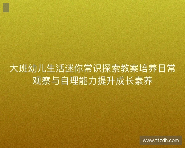 大班幼儿生活迷你常识探索教案培养日常观察与自理能力提升成长素养 大班幼儿生活迷你常识探索教案培养日常观察与自理能力提升成长素养